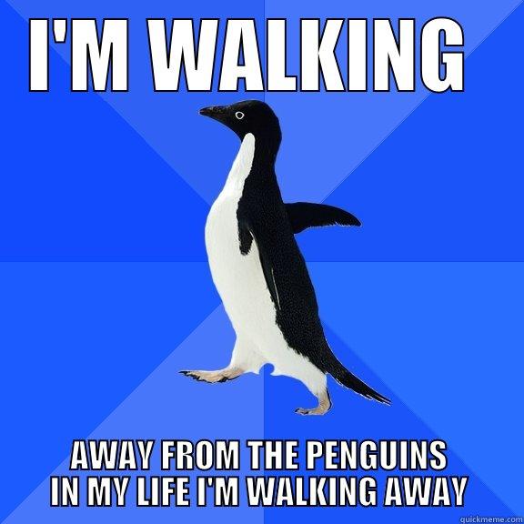I'M WALKING  AWAY FROM THE PENGUINS IN MY LIFE I'M WALKING AWAY Socially Awkward Penguin