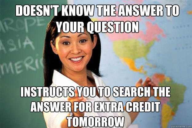 Doesn't know the answer to your question Instructs you to search the answer for extra credit tomorrow  Unhelpful High School Teacher