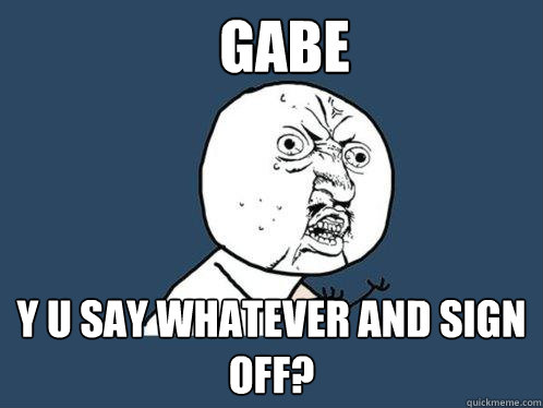 Gabe y u say whatever and sign off?  Y U No