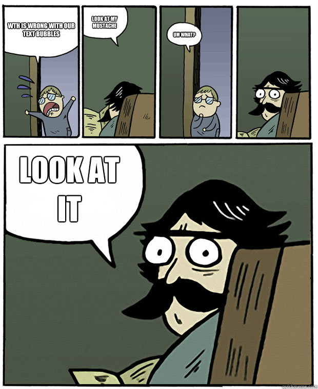 WTH is wrong with our text bubbles look at my mustache um what? LOOK AT IT  Stare Dad