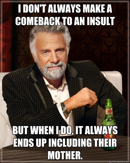 I don't always make a comeback to an insult but when I do, it always ends up including their mother.  The Most Interesting Man In The World