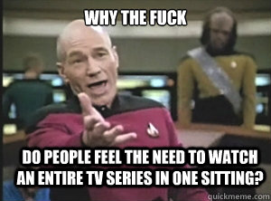 why the fuck Do people feel the need to watch an entire TV series in one sitting?  Annoyed Picard