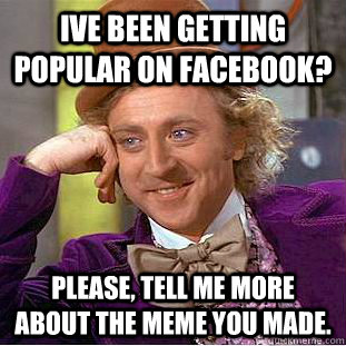 ive been getting popular on facebook? Please, tell me more about the meme you made.  Psychotic Willy Wonka