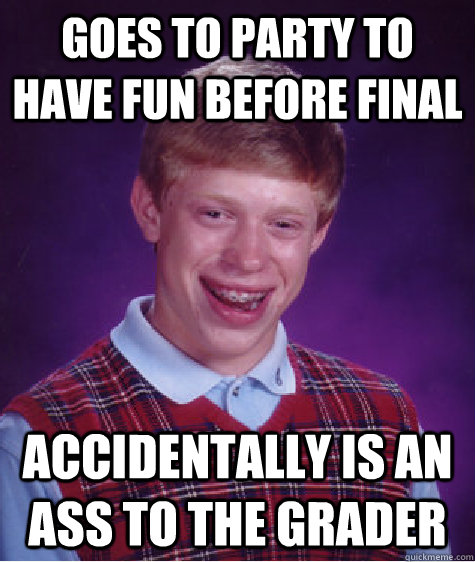 Goes to party to have fun before final accidentally is an ass to the grader  Bad Luck Brian
