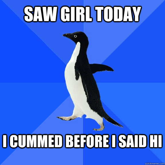 SAW GIRL TODAY  I CUMMED BEFORE I SAID HI   Socially Awkward Penguin