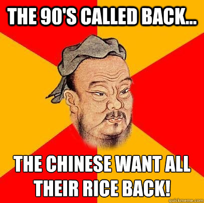 the 90's called back... the Chinese want all their rice back!   Confucius says