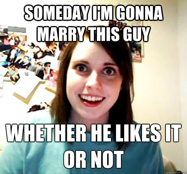 Someday I'm gonna marry this guy whether he likes it or not  OverlyAttachedGirlfriend