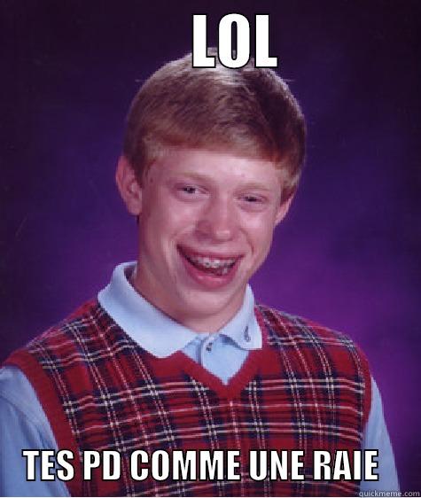                 LOL                 TES PD COMME UNE RAIE      Bad Luck Brian