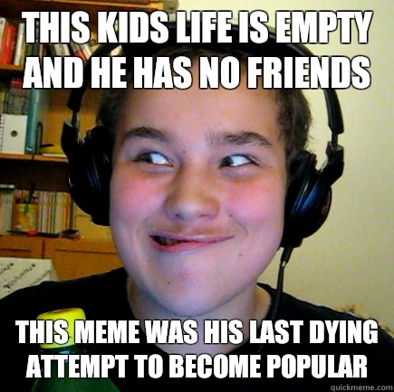 this kids life is empty and he has no friends this meme was his last dying attempt to become popular - this kids life is empty and he has no friends this meme was his last dying attempt to become popular  Aneragisawesome
