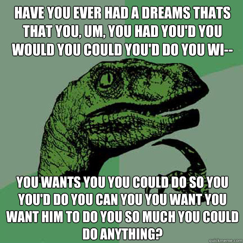 have you ever had a dreams thats that you, um, you had you'd you would you could you'd do you wi--  you wants you you could do so you you'd do you can you you want you want him to do you so much you could do anything?  Philosoraptor
