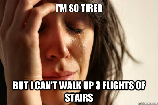I'm so tired But i can't walk up 3 flights of stairs  First World Problems