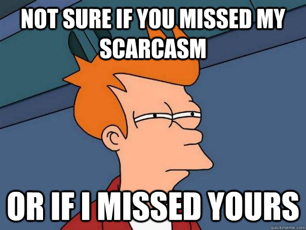 Not sure if you missed my scarcasm Or if I missed yours  Futurama Fry