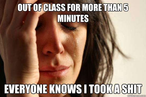 out of class for more than 5 minutes everyone knows i took a shit - out of class for more than 5 minutes everyone knows i took a shit  First World Problems