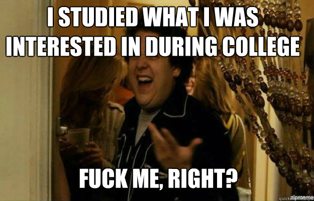 I studied what I was interested in during college FUCK ME, RIGHT?  fuck me right