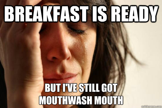 breakfast is ready but i've still got 
mouthwash mouth - breakfast is ready but i've still got 
mouthwash mouth  First World Problems