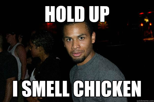 HOLD UP I SMELL CHICKEN  