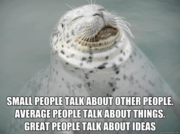 small people talk about other people.
average people talk about things.
great people talk about ideas  Zen Seal