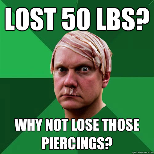 Lost 50 lbs?  Why not lose those piercings?   