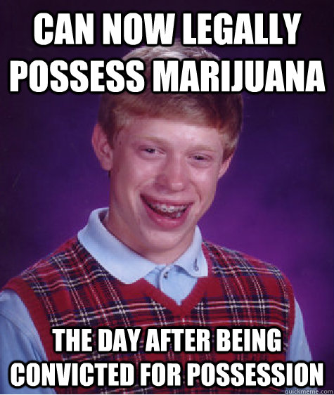 can now legally possess marijuana the day after being convicted for possession  Bad Luck Brian