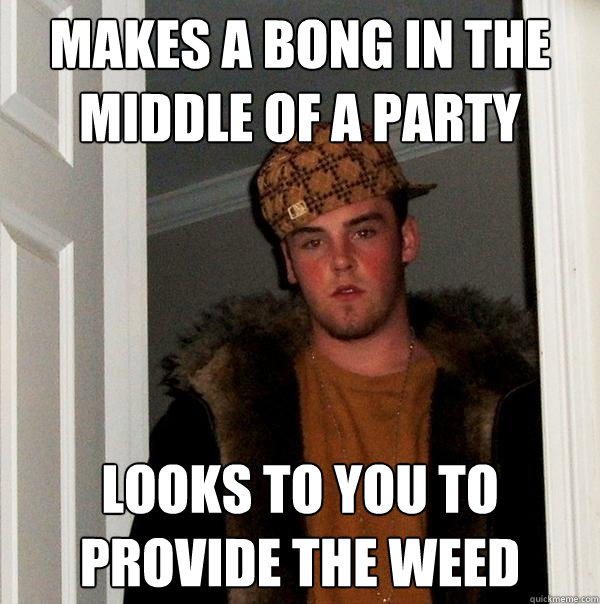 Makes a bong in the middle of a party looks to you to provide the weed  Scumbag Steve