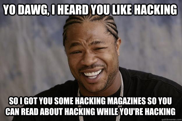 Yo Dawg, I heard you like hacking So I got you some hacking magazines so you can read about hacking while you're hacking - Yo Dawg, I heard you like hacking So I got you some hacking magazines so you can read about hacking while you're hacking  Xzibit meme