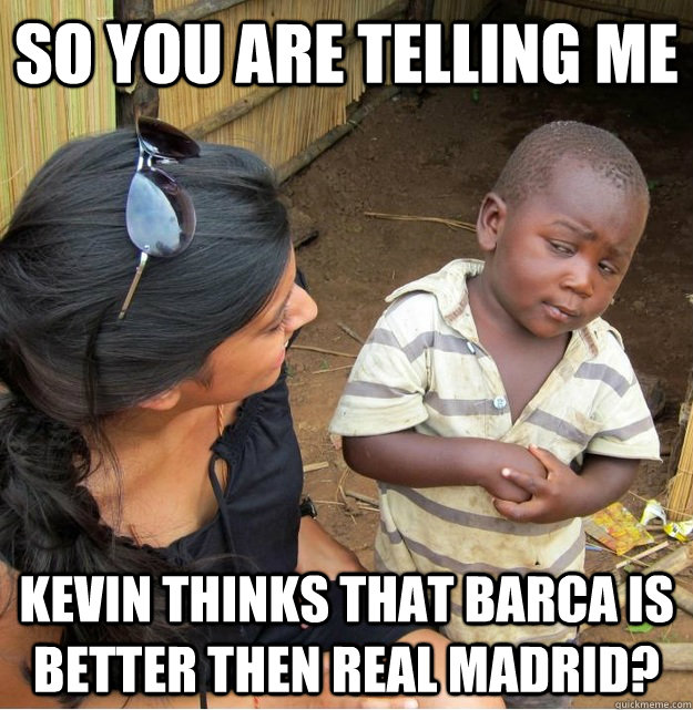 So you are telling me Kevin Thinks That Barca is better then Real Madrid?  Skeptical Third World Kid