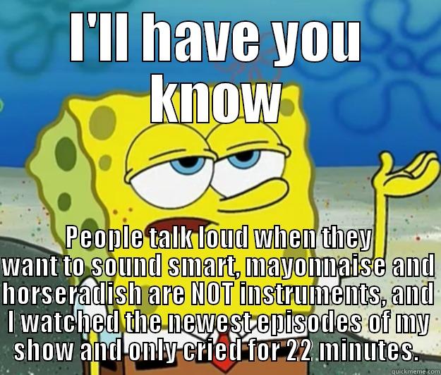 I'LL HAVE YOU KNOW PEOPLE TALK LOUD WHEN THEY WANT TO SOUND SMART, MAYONNAISE AND HORSERADISH ARE NOT INSTRUMENTS, AND I WATCHED THE NEWEST EPISODES OF MY SHOW AND ONLY CRIED FOR 22 MINUTES.  Tough Spongebob