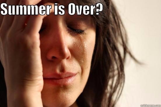 SUMMER IS OVER?                        First World Problems