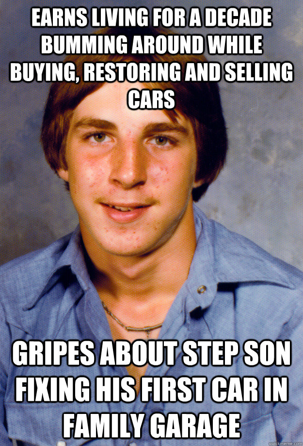 Earns living for a decade bumming around while buying, restoring and selling cars Gripes about step son fixing his first car in family garage  Old Economy Steven