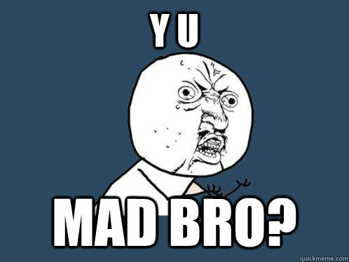 Y U MAD BRO?  Y U No