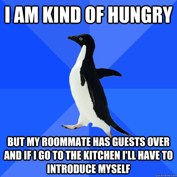I am kind of hungry but my roommate has guests over and if i go to the kitchen I'll have to introduce myself  Socially Awkward Penguin