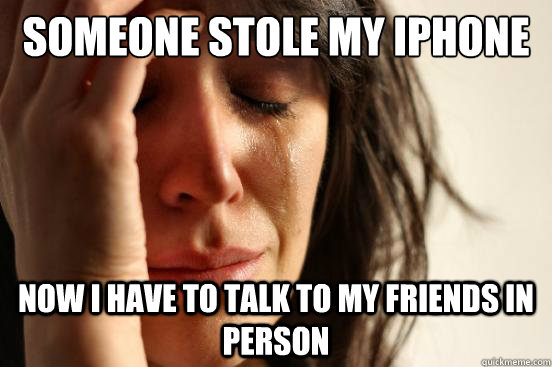 someone stole my iphone  now i have to talk to my friends in person  First World Problems
