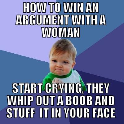 HOW TO WIN AN ARGUMENT WITH A WOMAN START CRYING, THEY WHIP OUT A BOOB AND STUFF  IT IN YOUR FACE Success Kid