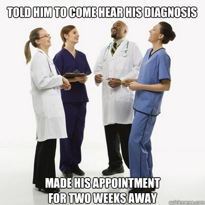 Told him to come hear his diagnosis Made his appointment
for two weeks away - Told him to come hear his diagnosis Made his appointment
for two weeks away  Douchebag Dentists