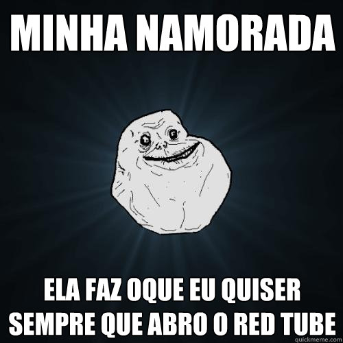 minha namorada ela faz oque eu quiser sempre que abro o red tube  Forever Alone