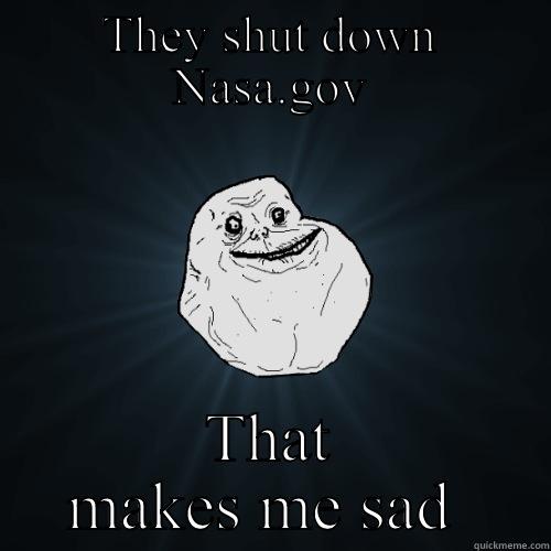 THEY SHUT DOWN NASA.GOV THAT MAKES ME SAD  Forever Alone