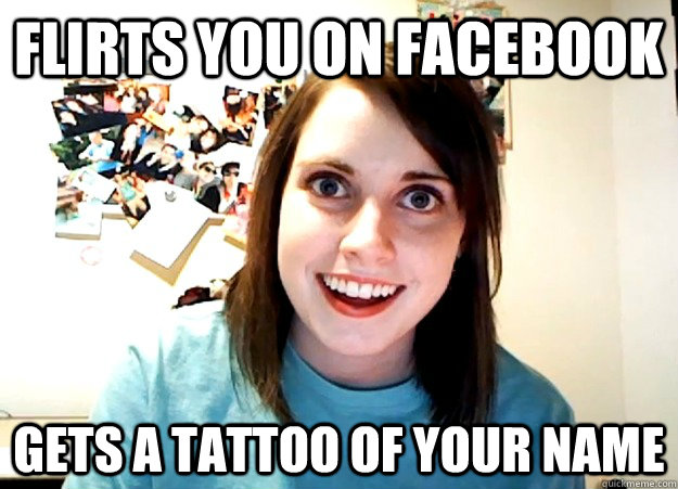 flirts you on facebook Gets a tattoo of your name  Overly Attached Girlfriend