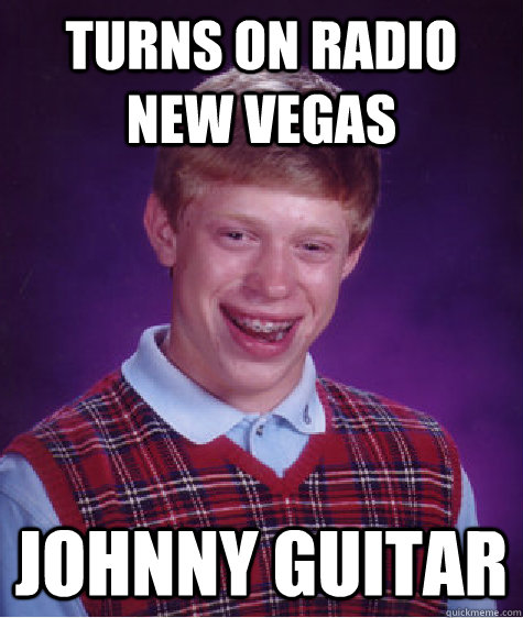 Turns on radio new vegas Johnny guitar - Turns on radio new vegas Johnny guitar  Bad Luck Brian
