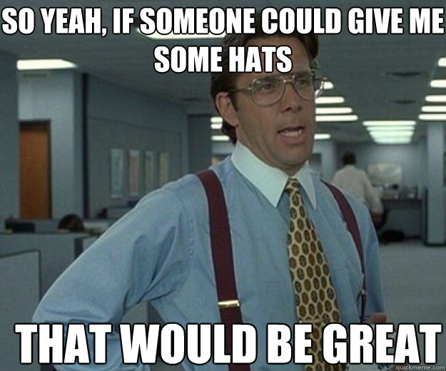 So yeah, if someone could give me some hats THAT WOULD BE GREAT - So yeah, if someone could give me some hats THAT WOULD BE GREAT  that would be great
