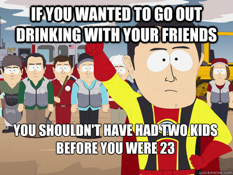 if you wanted to go out drinking with your friends you shouldn't have had two kids before you were 23 - if you wanted to go out drinking with your friends you shouldn't have had two kids before you were 23  Captain Hindsight