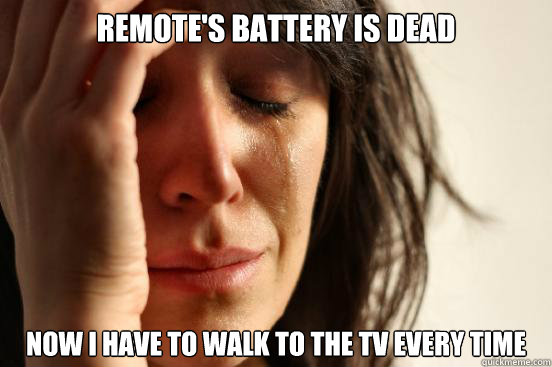 Remote's battery is dead Now I have to walk to the tv every time  First World Problems