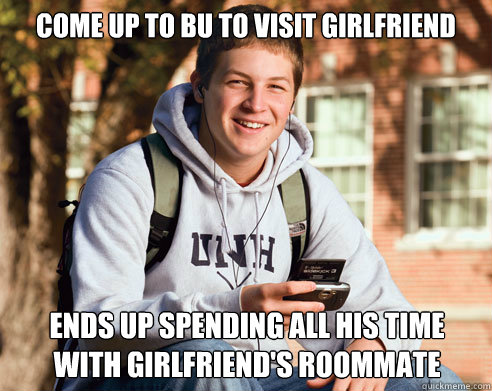 come up to bu to visit girlfriend ends up spending all his time with girlfriend's roommate  College Freshman