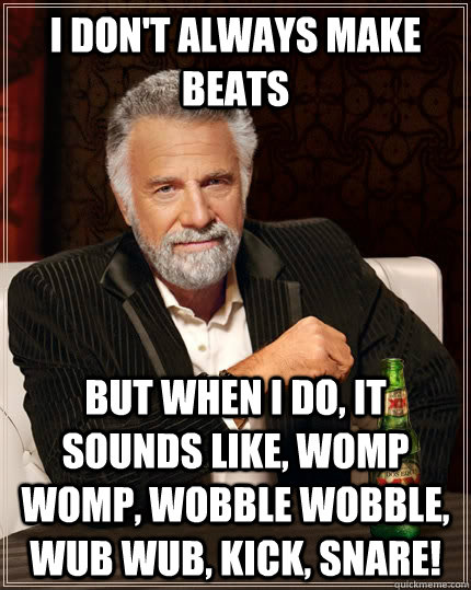 I don't always make beats but when I do, it sounds like, womp womp, wobble wobble, wub wub, kick, snare!  The Most Interesting Man In The World