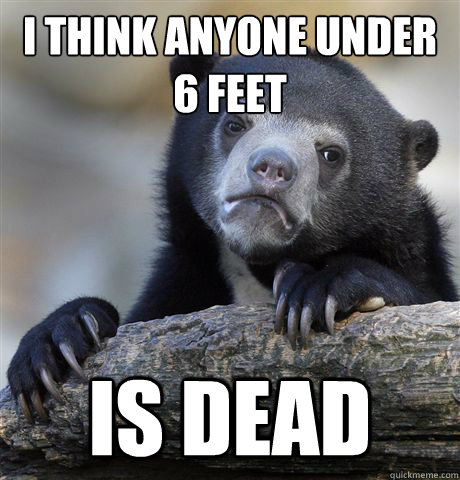 i think anyone under 6 feet is dead  Confession Bear