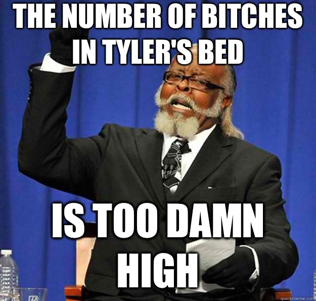 The number of bitches in Tyler's bed Is too damn high  Jimmy McMillan