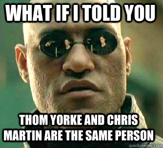 what if i told you Thom Yorke and Chris Martin are the same person - what if i told you Thom Yorke and Chris Martin are the same person  Matrix Morpheus