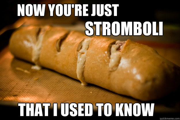 Now you're just  Stromboli That I used to know  Stromboli That I Used To Know