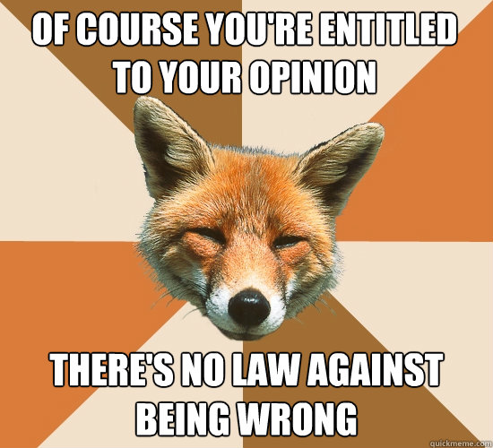 Of course you're entitled to your opinion There's no law against being wrong  Condescending Fox