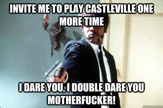 invite me to play castleville one more time i dare you, i double dare you motherfucker!  I Double Dare You