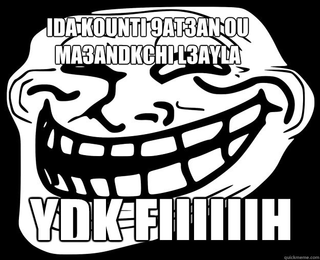 ida kounti 9at3an ou ma3andkchi l3ayla ydk fiiiiiih
  Trollface